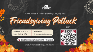 Come Join us at Druid City Brewing Company for a Friendsgiving Potluck November 27th, 2025. Event Starts at 6 PM. Free Food. Drinks available for purchase Location: Druid City Brewing Company (700 14th Street) RSVP. Guests are encouraged to bring a dish to share.